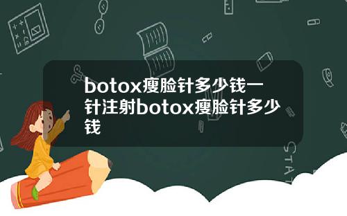 botox瘦脸针多少钱一针注射botox瘦脸针多少钱