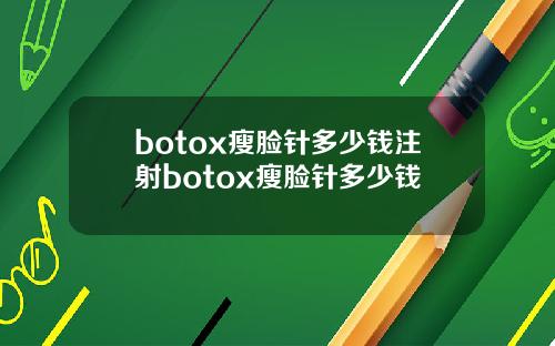 botox瘦脸针多少钱注射botox瘦脸针多少钱