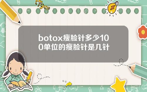 botox瘦脸针多少100单位的瘦脸针是几针