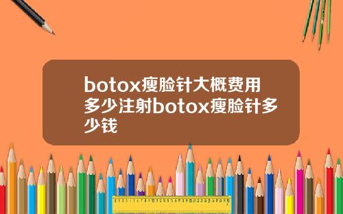 botox瘦脸针大概费用多少注射botox瘦脸针多少钱