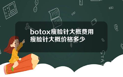botox瘦脸针大概费用瘦脸针大概价格多少