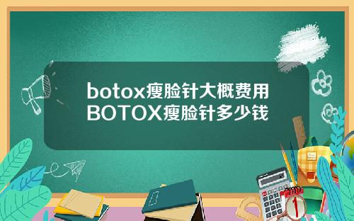 botox瘦脸针大概费用BOTOX瘦脸针多少钱