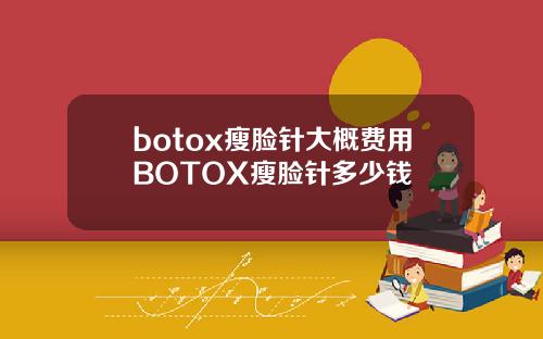 botox瘦脸针大概费用BOTOX瘦脸针多少钱