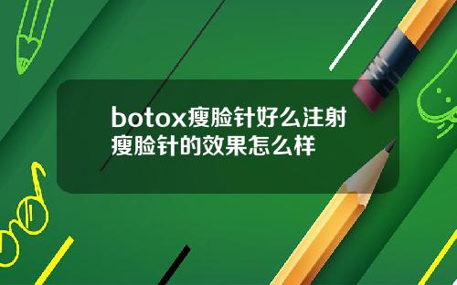 botox瘦脸针好么注射瘦脸针的效果怎么样