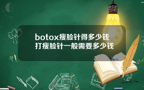 botox瘦脸针得多少钱打瘦脸针一般需要多少钱