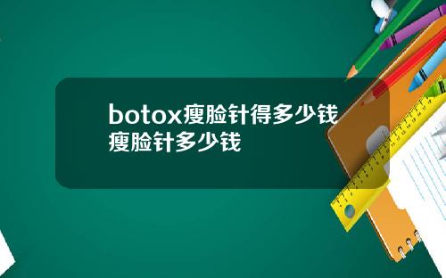 botox瘦脸针得多少钱瘦脸针多少钱