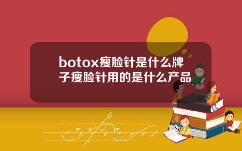botox瘦脸针是什么牌子瘦脸针用的是什么产品