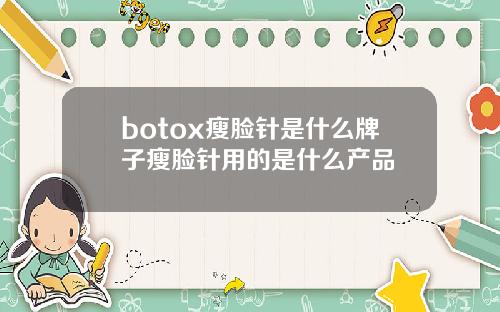 botox瘦脸针是什么牌子瘦脸针用的是什么产品