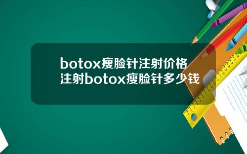 botox瘦脸针注射价格注射botox瘦脸针多少钱
