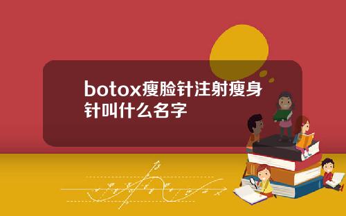botox瘦脸针注射瘦身针叫什么名字