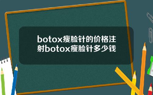 botox瘦脸针的价格注射botox瘦脸针多少钱