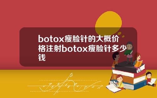 botox瘦脸针的大概价格注射botox瘦脸针多少钱