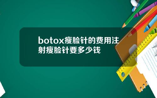 botox瘦脸针的费用注射瘦脸针要多少钱