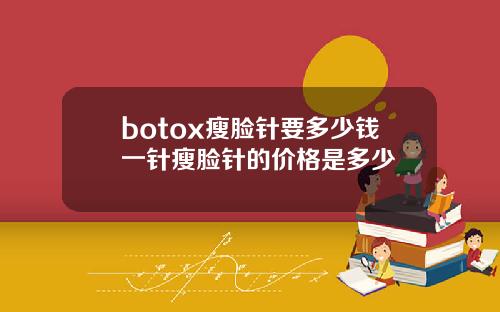 botox瘦脸针要多少钱一针瘦脸针的价格是多少