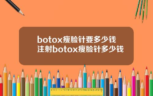 botox瘦脸针要多少钱注射botox瘦脸针多少钱