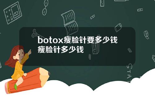 botox瘦脸针要多少钱瘦脸针多少钱