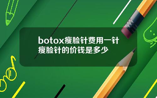 botox瘦脸针费用一针瘦脸针的价钱是多少