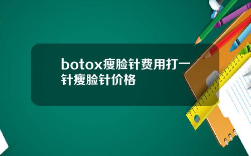botox瘦脸针费用打一针瘦脸针价格