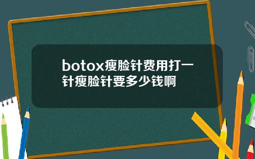 botox瘦脸针费用打一针瘦脸针要多少钱啊