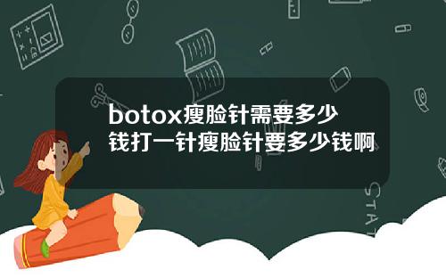 botox瘦脸针需要多少钱打一针瘦脸针要多少钱啊