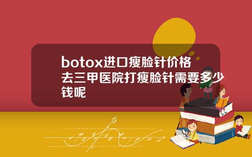 botox进口瘦脸针价格去三甲医院打瘦脸针需要多少钱呢