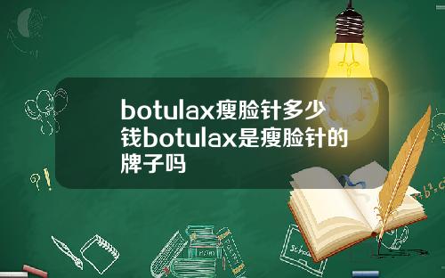 botulax瘦脸针多少钱botulax是瘦脸针的牌子吗