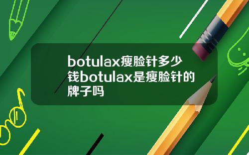 botulax瘦脸针多少钱botulax是瘦脸针的牌子吗