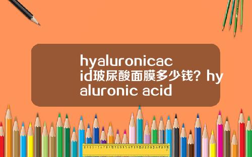 hyaluronicacid玻尿酸面膜多少钱？hyaluronic acid玻尿酸面膜