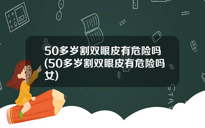 50多岁割双眼皮有危险吗(50多岁割双眼皮有危险吗女)