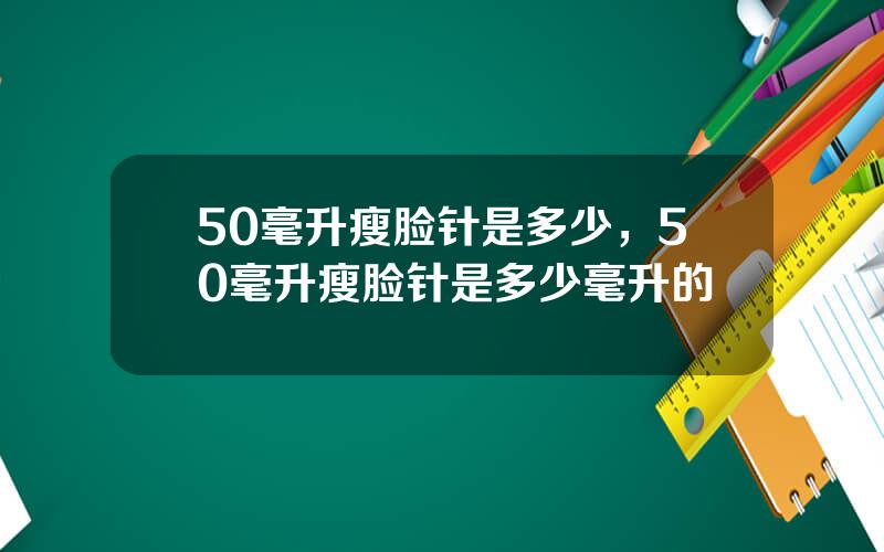 50毫升瘦脸针是多少，50毫升瘦脸针是多少毫升的
