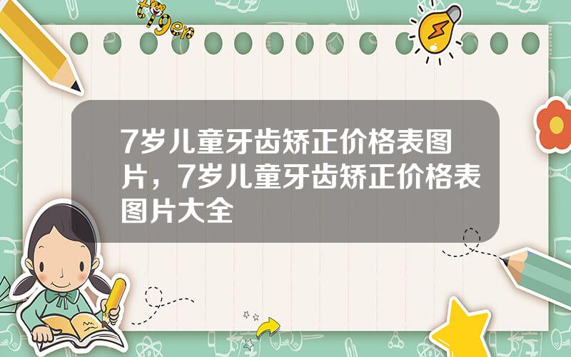 7岁儿童牙齿矫正价格表图片，7岁儿童牙齿矫正价格表图片大全
