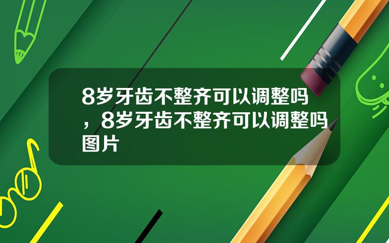 8岁牙齿不整齐可以调整吗，8岁牙齿不整齐可以调整吗图片