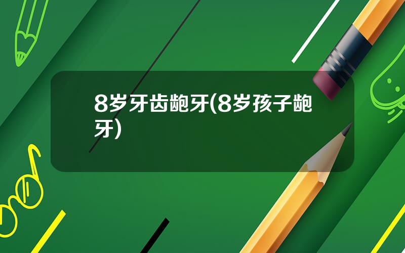 8岁牙齿龅牙(8岁孩子龅牙)