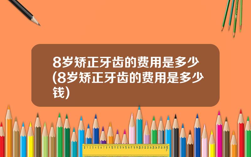 8岁矫正牙齿的费用是多少(8岁矫正牙齿的费用是多少钱)