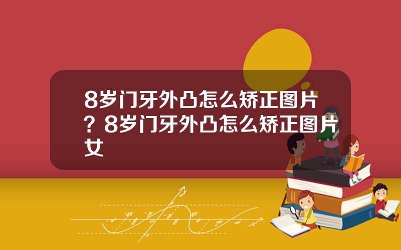 8岁门牙外凸怎么矫正图片？8岁门牙外凸怎么矫正图片女