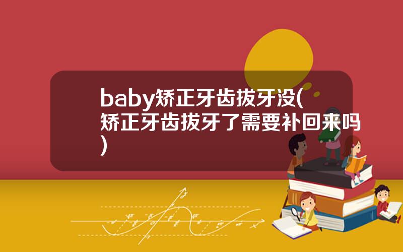 baby矫正牙齿拔牙没(矫正牙齿拔牙了需要补回来吗)