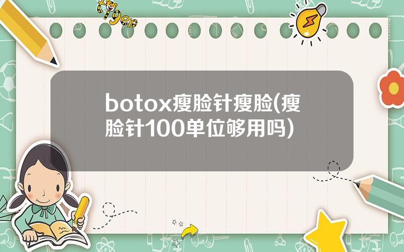 botox瘦脸针瘦脸(瘦脸针100单位够用吗)