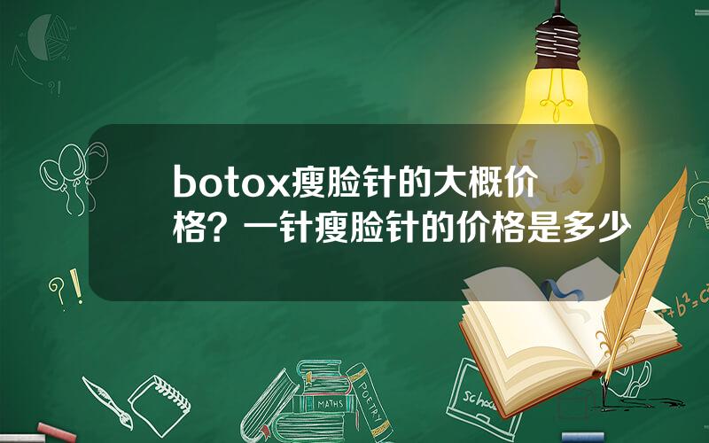 botox瘦脸针的大概价格？一针瘦脸针的价格是多少