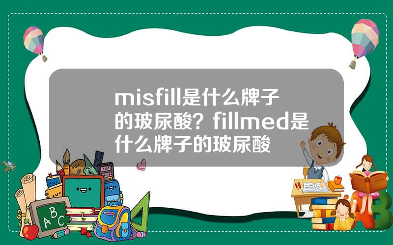 misfill是什么牌子的玻尿酸？fillmed是什么牌子的玻尿酸