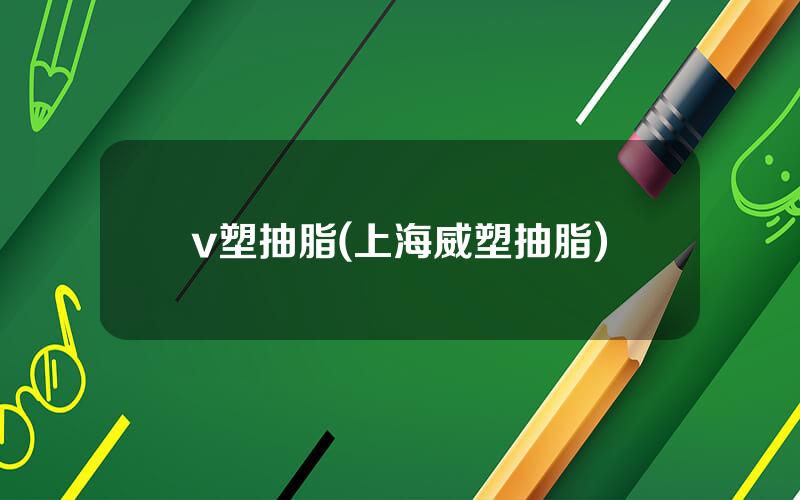 v塑抽脂(上海威塑抽脂)