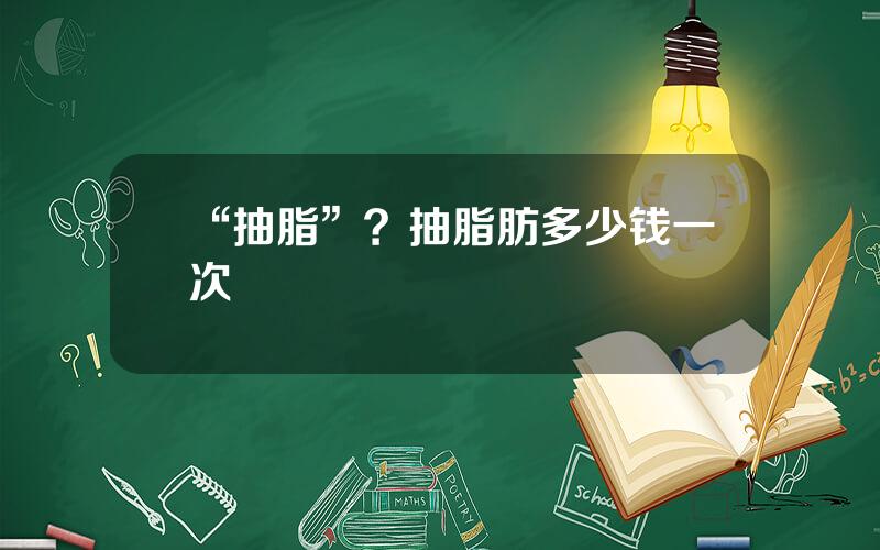 “抽脂”？抽脂肪多少钱一次