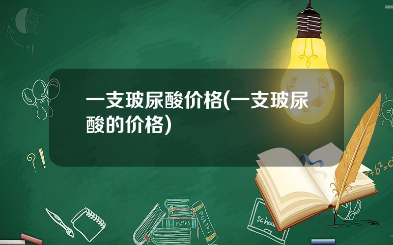 一支玻尿酸价格(一支玻尿酸的价格)