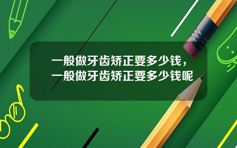 一般做牙齿矫正要多少钱，一般做牙齿矫正要多少钱呢