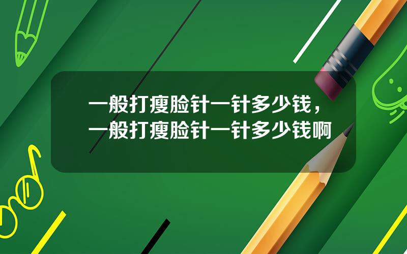 一般打瘦脸针一针多少钱，一般打瘦脸针一针多少钱啊
