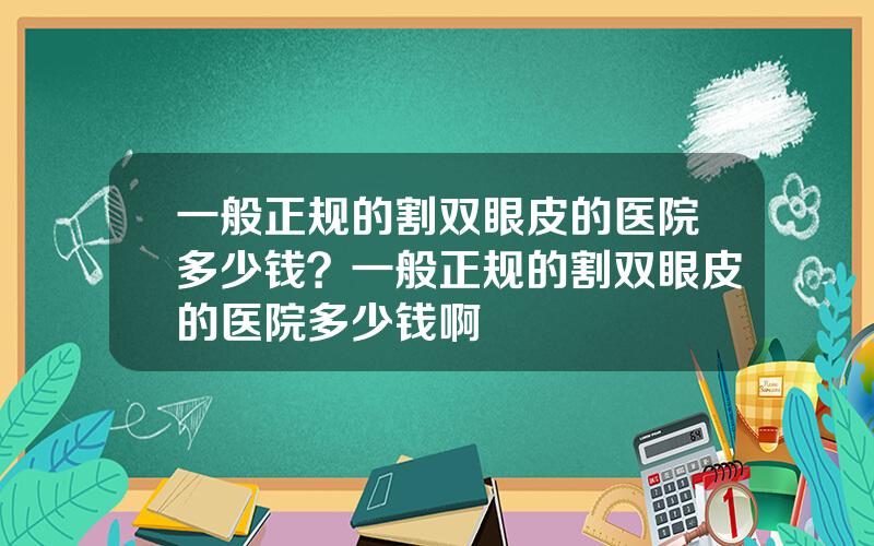 一般正规的割双眼皮的医院多少钱？一般正规的割双眼皮的医院多少钱啊