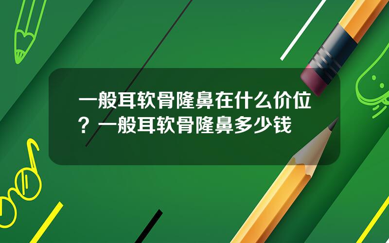 一般耳软骨隆鼻在什么价位？一般耳软骨隆鼻多少钱