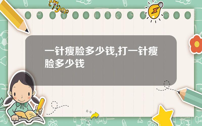 一针瘦脸多少钱,打一针瘦脸多少钱