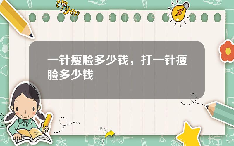 一针瘦脸多少钱，打一针瘦脸多少钱