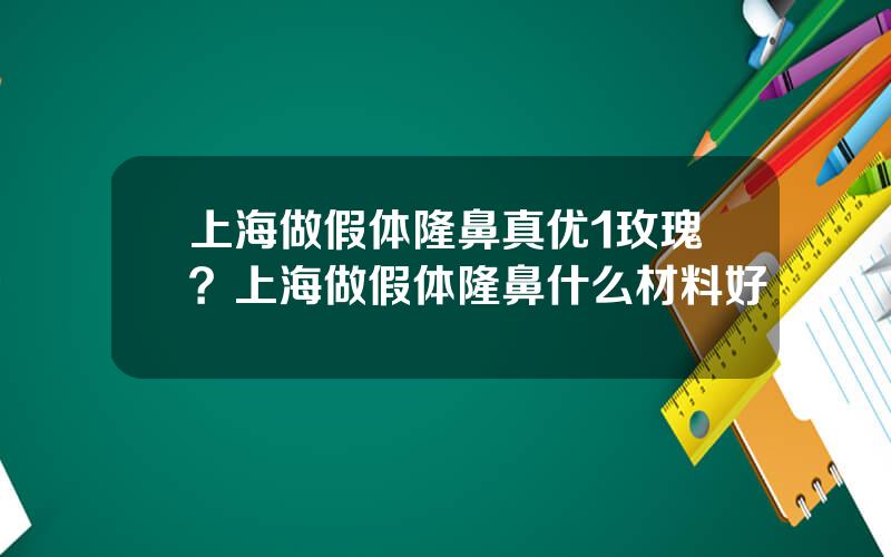 上海做假体隆鼻真优1玫瑰？上海做假体隆鼻什么材料好