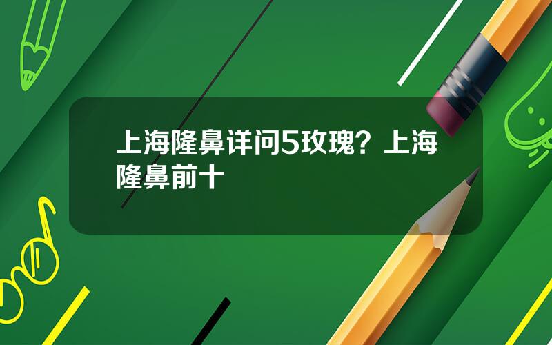 上海隆鼻详问5玫瑰？上海隆鼻前十